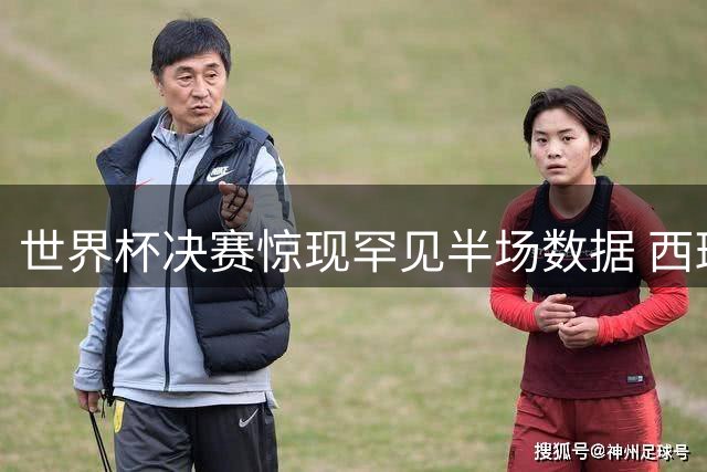世界杯决赛惊现罕见半场数据 西班牙围攻无果阿根廷零射门
