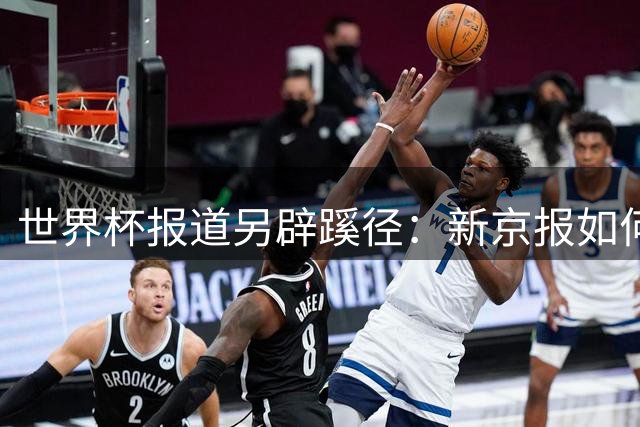 世界杯报道另辟蹊径：新京报如何用跨界对话玩转体育营销
