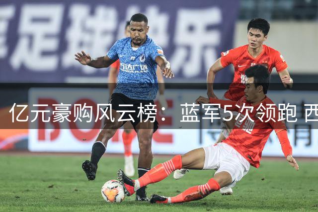 亿元豪购风云榜：蓝军5次领跑 西甲双雄紧随其后