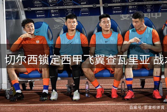 切尔西锁定西甲飞翼查瓦里亚 战术适配性成转会关键因素