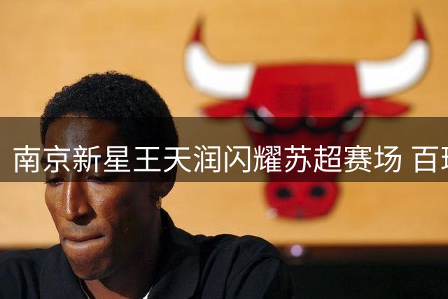 南京新星王天润闪耀苏超赛场 百球里程碑获颁纪念战袍