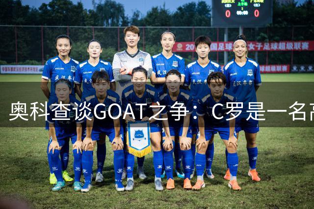 奥科查谈GOAT之争：C罗是一名高效射手，梅西代表足球艺术