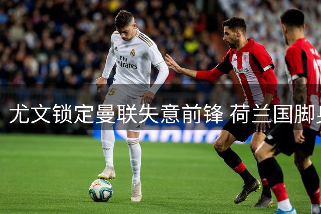 尤文锁定曼联失意前锋 荷兰国脚身价缩水待售