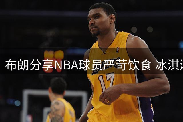布朗分享NBA球员严苛饮食 冰淇淋成赛后唯一放纵
