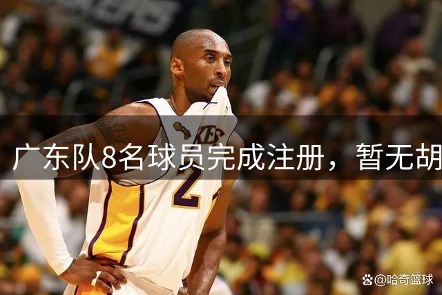 广东队8名球员完成注册，暂无胡明轩等主力，夏振峰先签约再租借