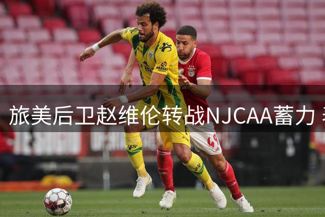 旅美后卫赵维伦转战NJCAA蓄力 表态随时为国效力无保留