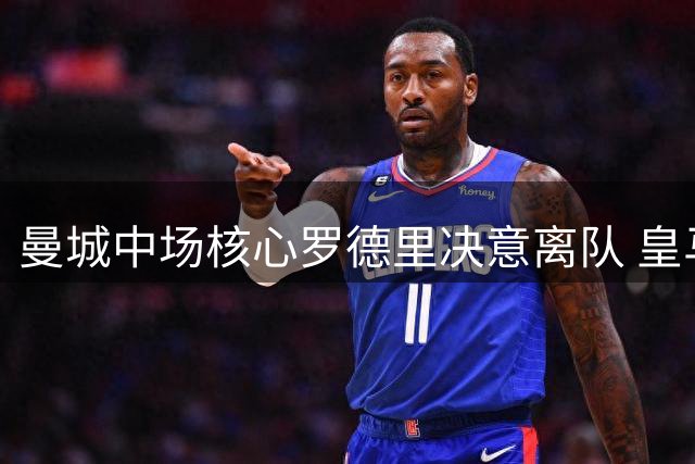 曼城中场核心罗德里决意离队 皇马成首选下家