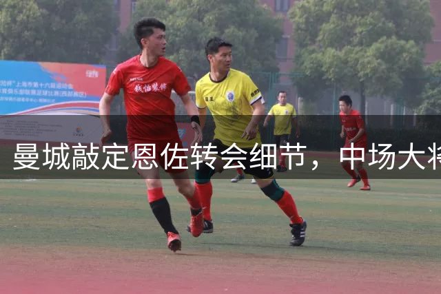 曼城敲定恩佐转会细节，中场大将将加盟蓝月军团