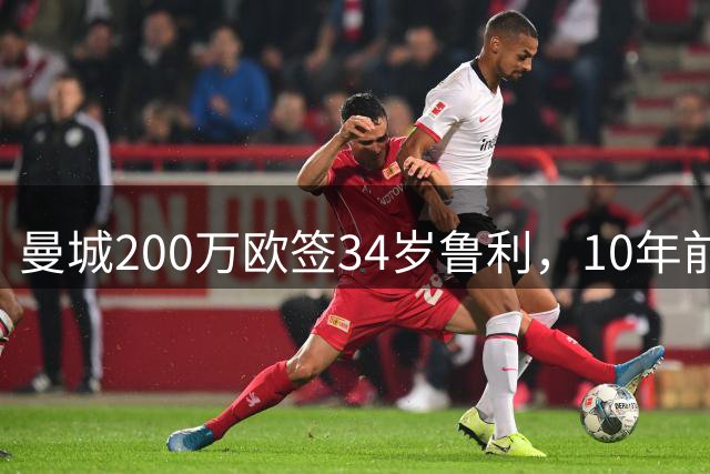 曼城200万欧签34岁鲁利，10年前加盟零出场今回归