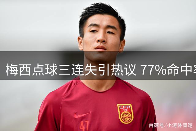 梅西点球三连失引热议 77%命中率背后暗藏心理困境