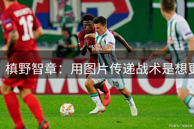 槙野智章：用图片传递战术是想更直观，类似套路我还有100种