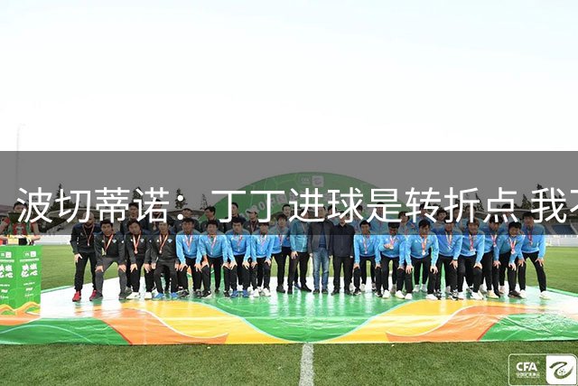 波切蒂诺：丁丁进球是转折点 我不会批评自己球员
