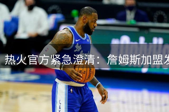 热火官方紧急澄清：詹姆斯加盟发布会链接系误发 三支东部球队成潜在下家