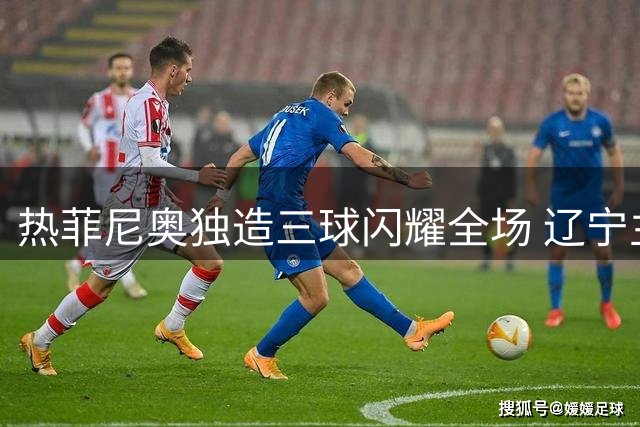 热菲尼奥独造三球闪耀全场 辽宁主场3-1终结申花反弹希望