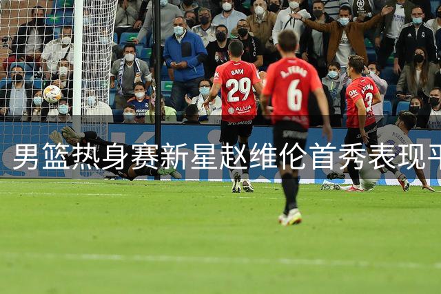 男篮热身赛新星赵维伦首秀表现平平 4分钟登场仅贡献1次助攻