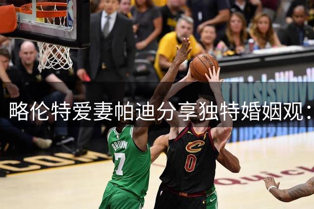 略伦特爱妻帕迪分享独特婚姻观：真爱不应成为自由的束缚
