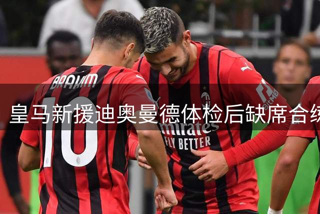皇马新援迪奥曼德体检后缺席合练 无缘欧冠资格赛首战