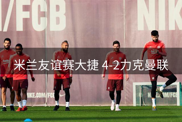 米兰友谊赛大捷 4-2力克曼联