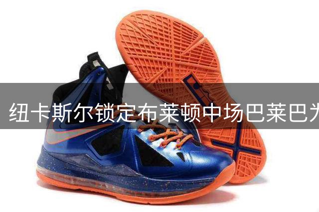 纽卡斯尔锁定布莱顿中场巴莱巴为重点引援目标