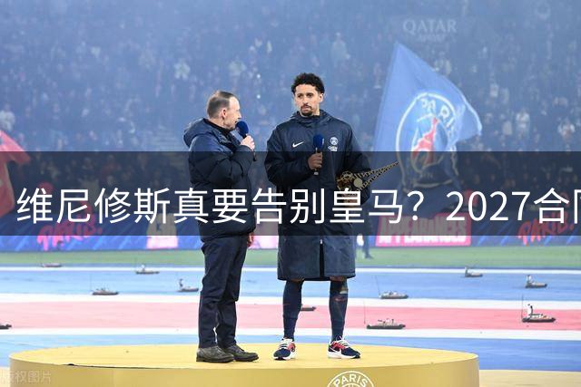 维尼修斯真要告别皇马？2027合同年的致命诱惑