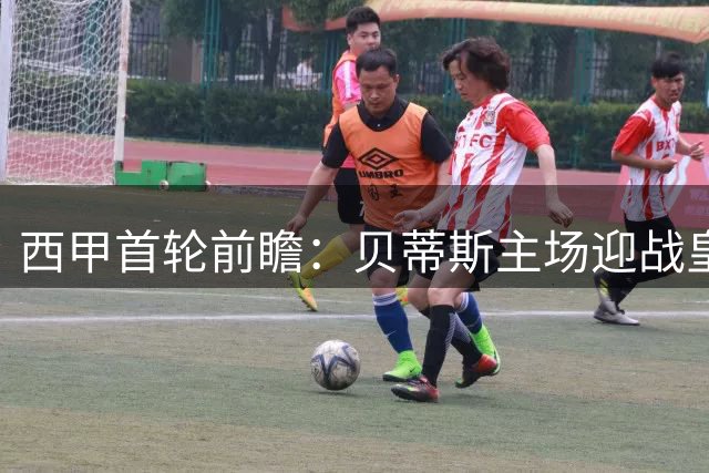 西甲首轮前瞻：贝蒂斯主场迎战皇家社会，双方状态各异