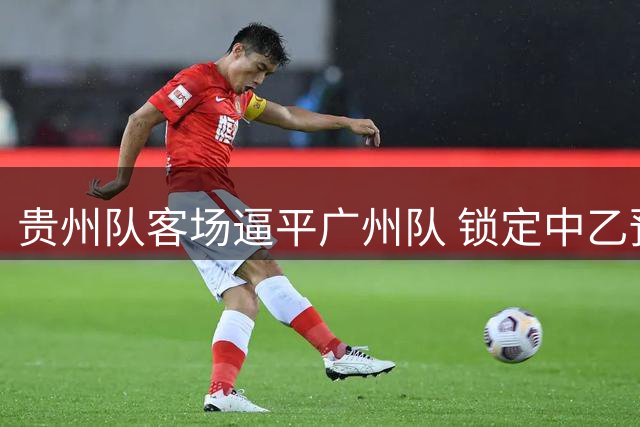贵州队客场逼平广州队 锁定中乙预赛头名晋级