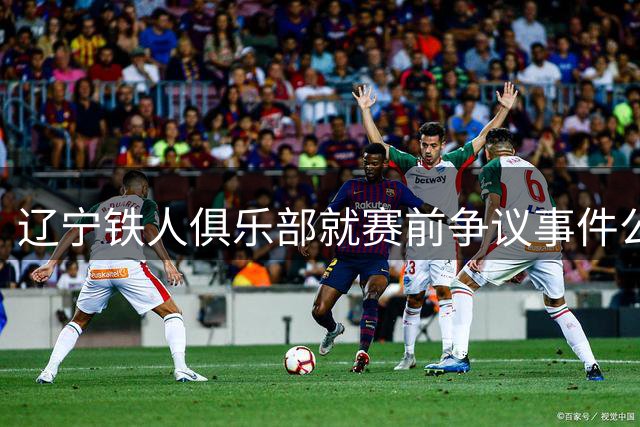 辽宁铁人俱乐部就赛前争议事件公开致歉