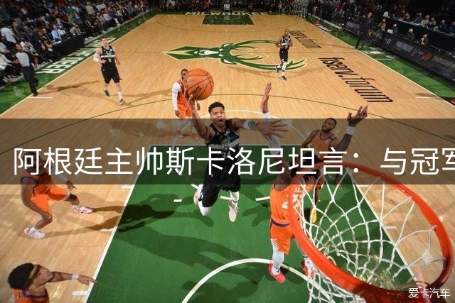 阿根廷主帅斯卡洛尼坦言：与冠军失之交臂，西班牙实力更胜一筹