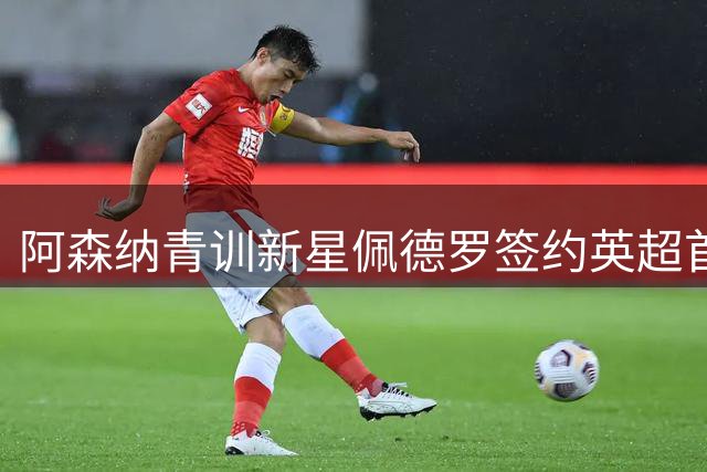 阿森纳青训新星佩德罗签约英超首份职业合同