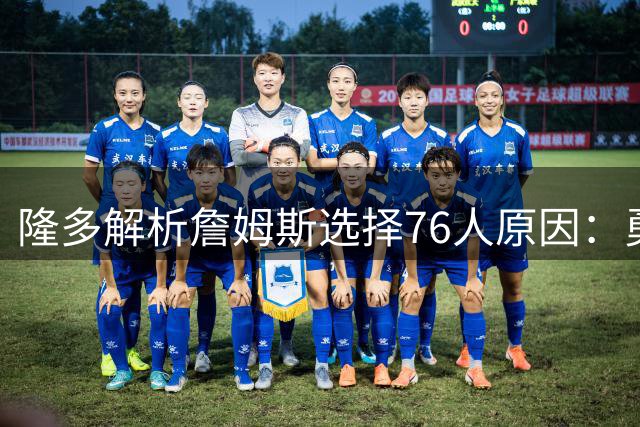隆多解析詹姆斯选择76人原因：勇士老化热火缺射手 其他组合难匹配