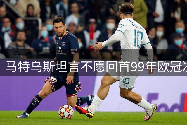 马特乌斯坦言不愿回首99年欧冠决赛憾负曼联