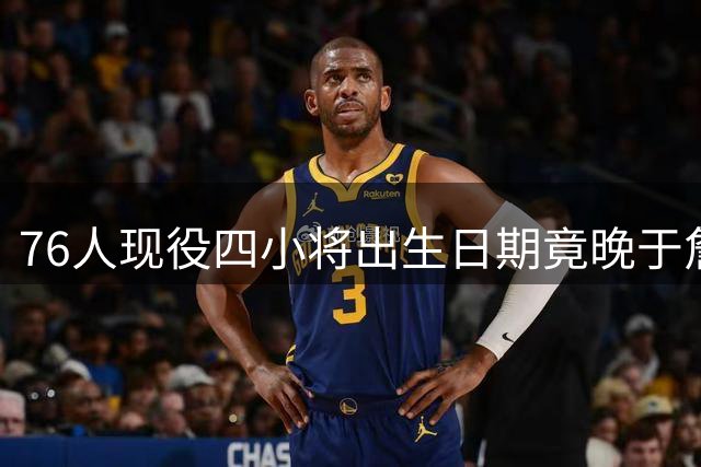 76人现役四小将出生日期竟晚于詹姆斯NBA首秀 新队友年龄差引热议