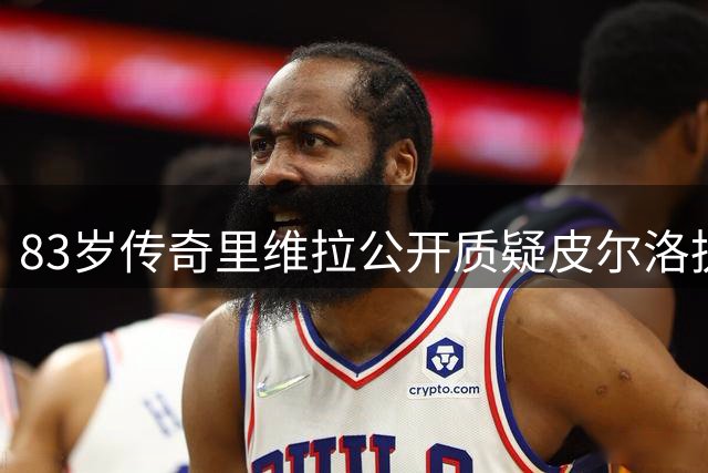 83岁传奇里维拉公开质疑皮尔洛执教能力 携顶级教练组请缨执掌蓝衣军团
